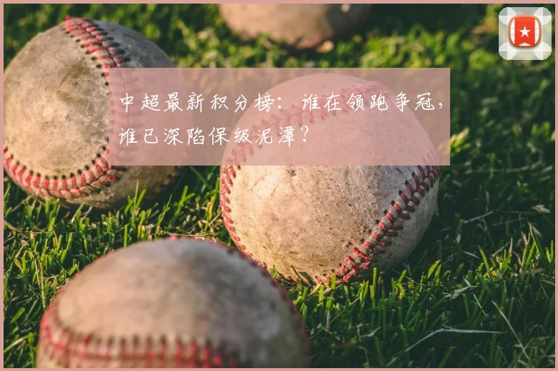 中超最新积分榜：谁在领跑争冠，谁已深陷保级泥潭？