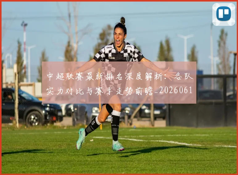中超联赛最新排名深度解析：各队实力对比与赛季走势前瞻_20260611141617