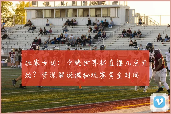 独家专访：今晚世界杯直播几点开始？资深解说揭秘观赛黄金时间