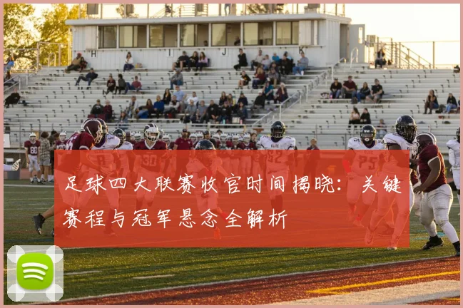 足球四大联赛收官时间揭晓：关键赛程与冠军悬念全解析