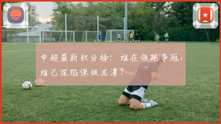 中超最新积分榜：谁在领跑争冠，谁已深陷保级泥潭？
