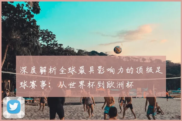 深度解析全球最具影响力的顶级足球赛事：从世界杯到欧洲杯