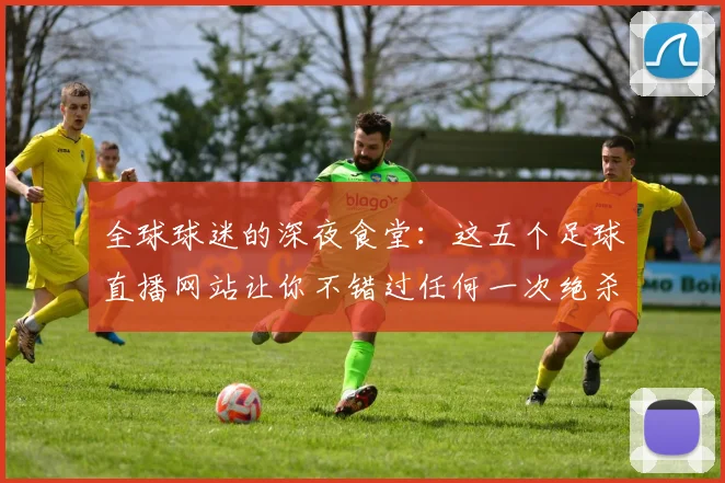 全球球迷的深夜食堂：这五个足球直播网站让你不错过任何一次绝杀