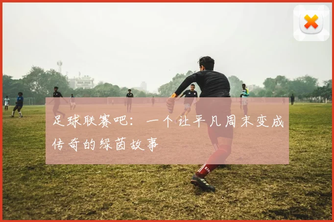 足球联赛吧：一个让平凡周末变成传奇的绿茵故事