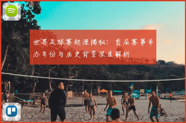 世界足球赛起源揭秘：首届赛事举办年份与历史背景深度解析