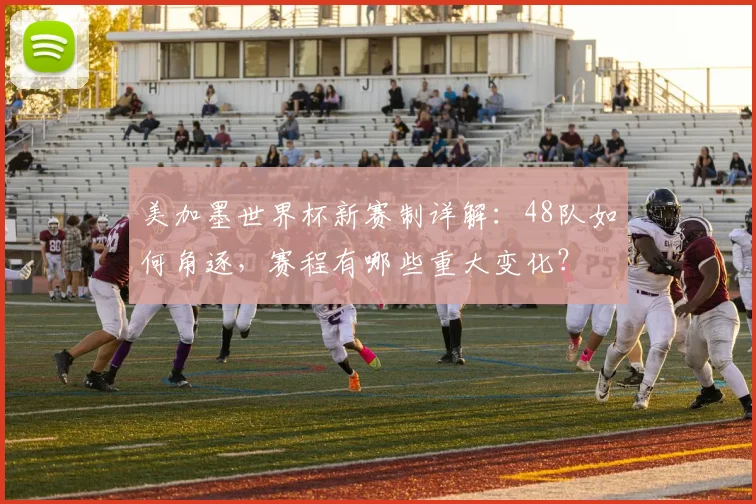 美加墨世界杯新赛制详解：48队如何角逐，赛程有哪些重大变化？