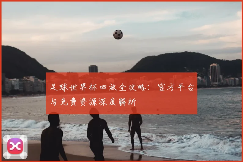 足球世界杯回放全攻略:官方平台与免费资源深度解析