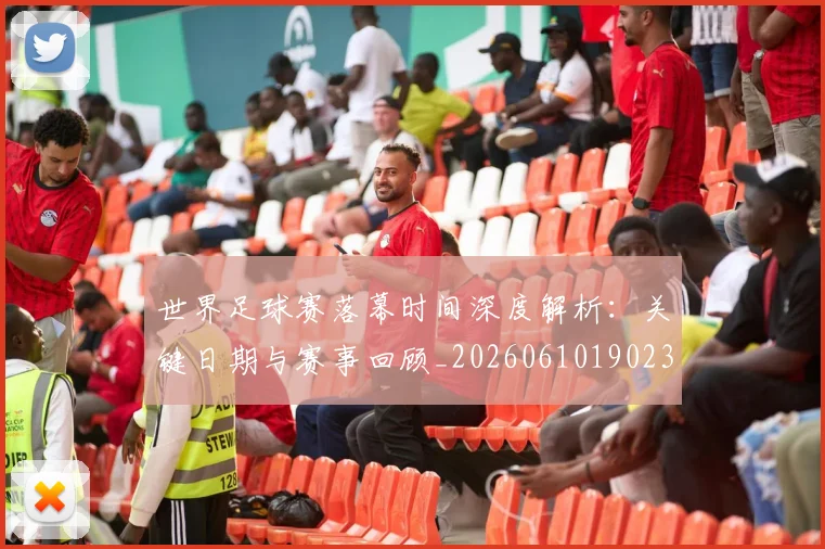 世界足球赛落幕时间深度解析：关键日期与赛事回顾_20260610190233