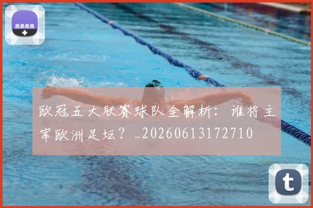 欧冠五大联赛球队全解析：谁将主宰欧洲足坛？_20260613172710