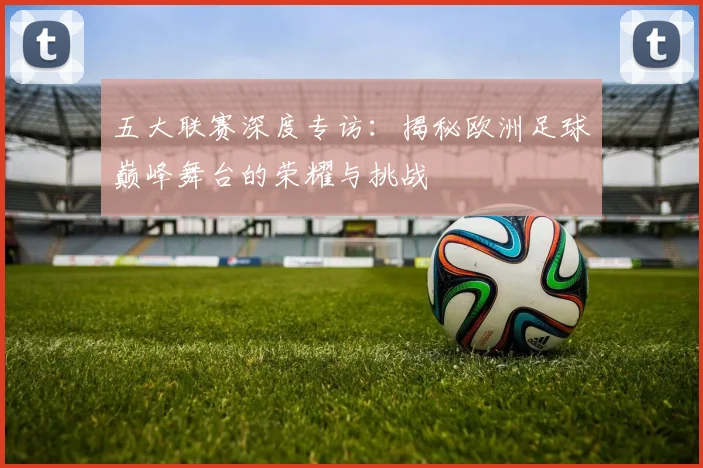 五大联赛深度专访：揭秘欧洲足球巅峰舞台的荣耀与挑战