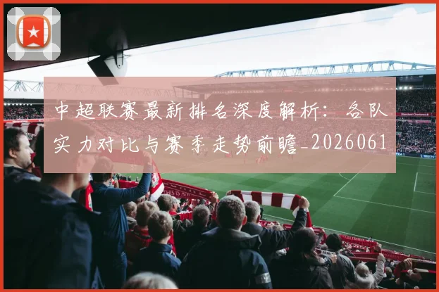 中超联赛最新排名深度解析：各队实力对比与赛季走势前瞻_20260611141617