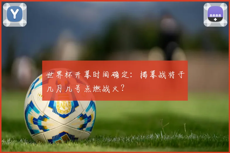 世界杯开幕时间确定：揭幕战将于几月几号点燃战火？