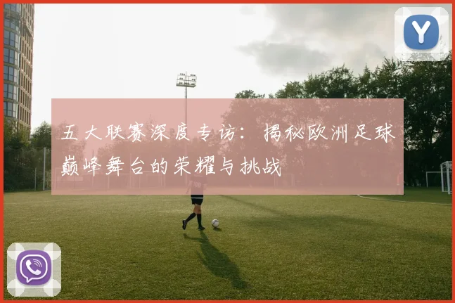 五大联赛深度专访：揭秘欧洲足球巅峰舞台的荣耀与挑战