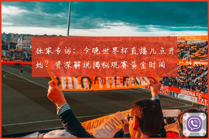 独家专访：今晚世界杯直播几点开始？资深解说揭秘观赛黄金时间