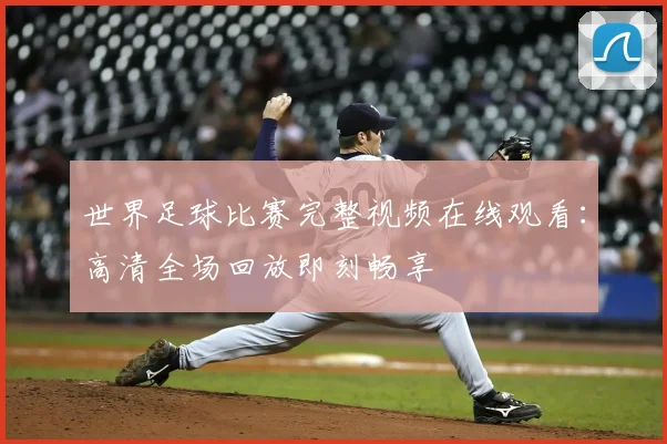 世界足球比赛完整视频在线观看：高清全场回放即刻畅享