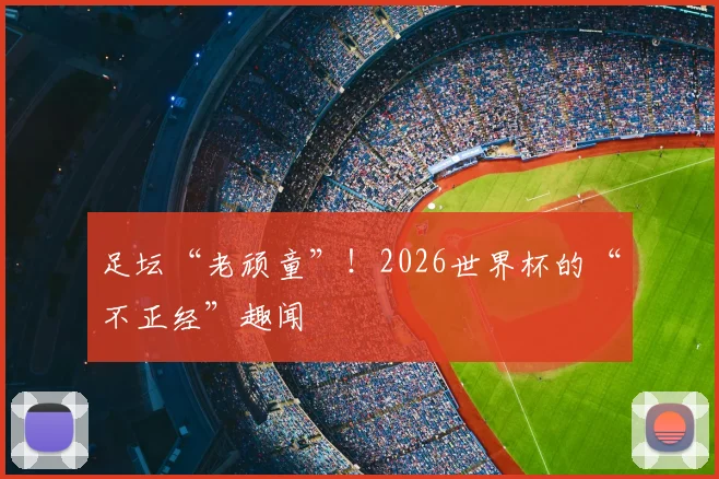 足坛“老顽童”！2026世界杯的“不正经”趣闻
