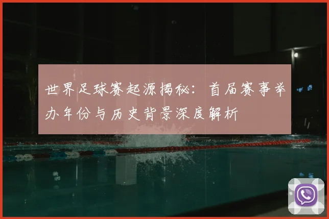 世界足球赛起源揭秘：首届赛事举办年份与历史背景深度解析