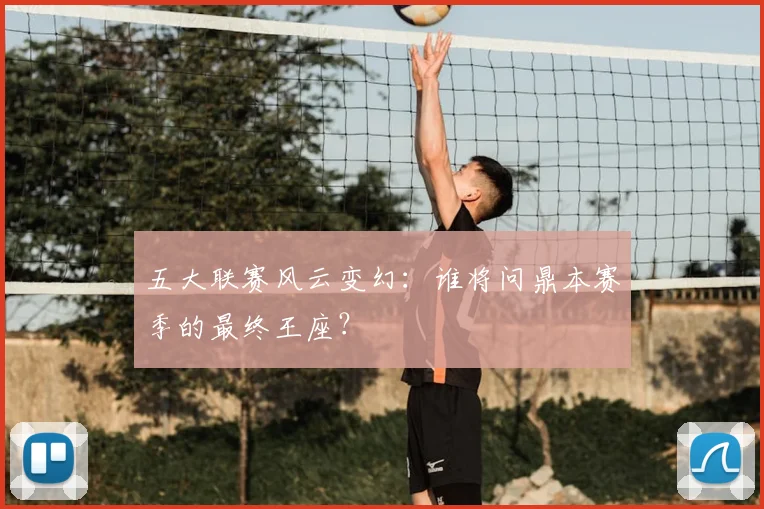 五大联赛风云变幻：谁将问鼎本赛季的最终王座？