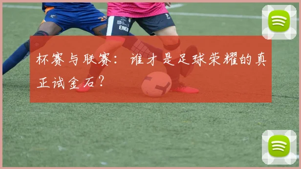 杯赛与联赛：谁才是足球荣耀的真正试金石？