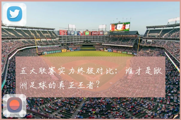 五大联赛实力终极对比：谁才是欧洲足球的真正王者？
