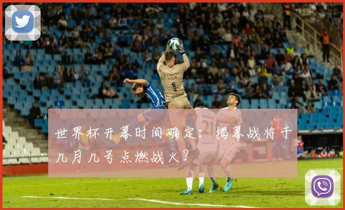 世界杯开幕时间确定：揭幕战将于几月几号点燃战火？
