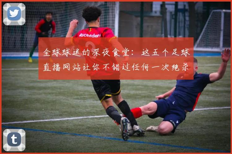 全球球迷的深夜食堂：这五个足球直播网站让你不错过任何一次绝杀