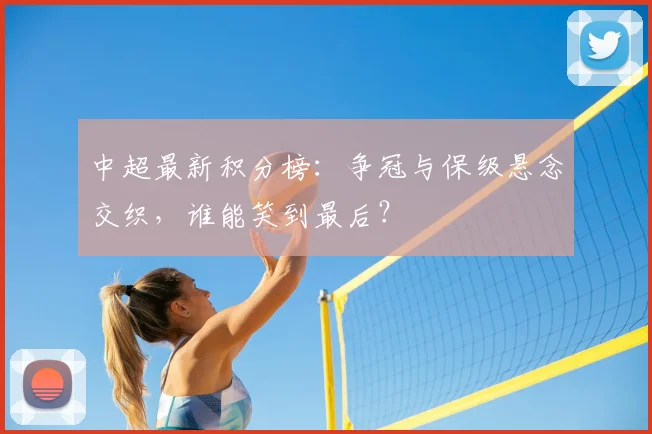中超最新积分榜：争冠与保级悬念交织，谁能笑到最后？