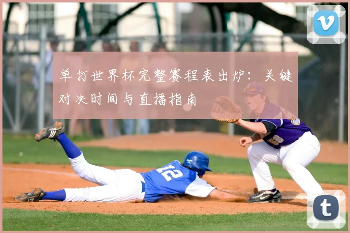 单打世界杯完整赛程表出炉：关键对决时间与直播指南