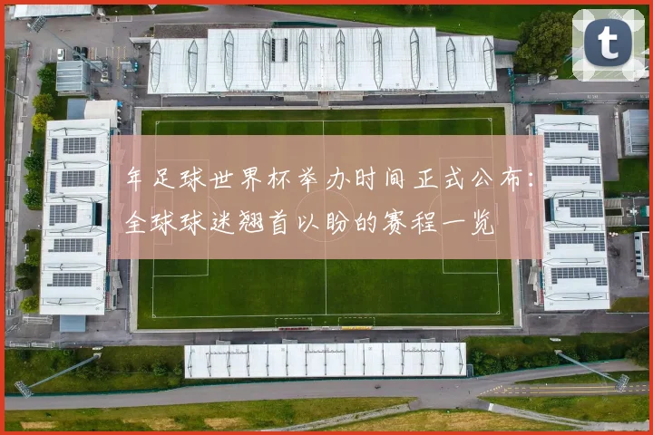 年足球世界杯举办时间正式公布：全球球迷翘首以盼的赛程一览