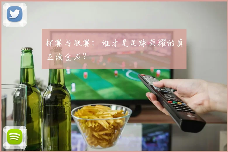 杯赛与联赛：谁才是足球荣耀的真正试金石？