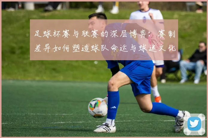 足球杯赛与联赛的深层博弈：赛制差异如何塑造球队命运与球迷文化？