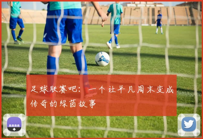 足球联赛吧：一个让平凡周末变成传奇的绿茵故事