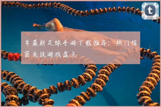 年最新足球手游下载推荐：热门绿茵竞技游戏盘点