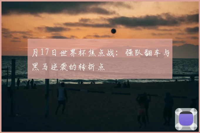 月17日世界杯焦点战：强队翻车与黑马逆袭的转折点